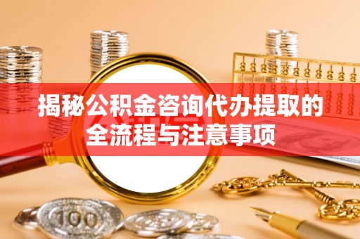 山西揭秘公积金咨询代办提取的全流程与注意事项