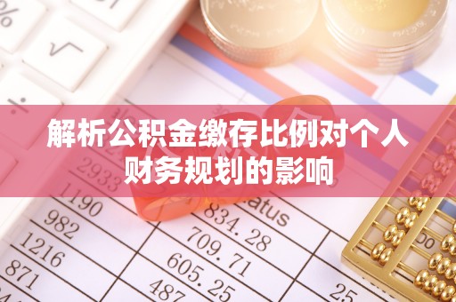 山西解析公积金缴存比例对个人财务规划的影响