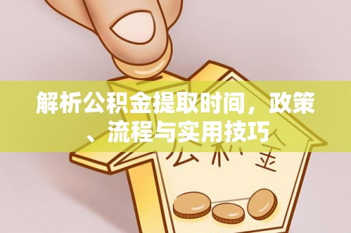 山西解析公积金提取时间，政策、流程与实用技巧