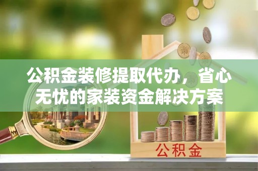 山西公积金装修提取代办，省心无忧的家装资金解决方案