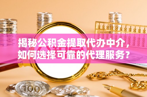 山西揭秘公积金提取代办中介，如何选择可靠的代理服务？