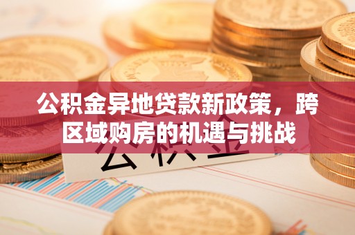 山西公积金异地贷款新政策，跨区域购房的机遇与挑战