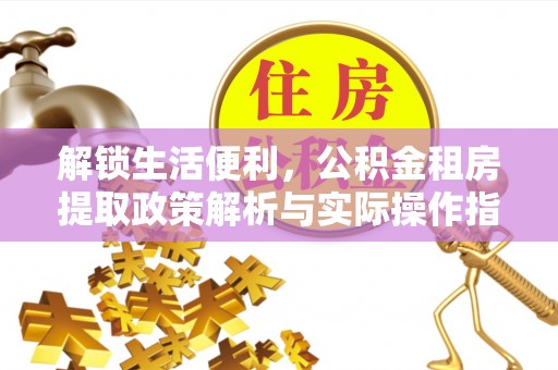 山西解锁生活便利，公积金租房提取政策解析与实际操作指南