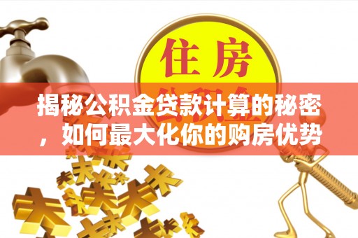 山西揭秘公积金贷款计算的秘密，如何最大化你的购房优势