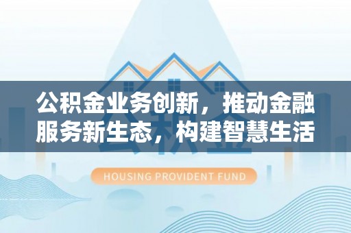 山西公积金业务创新，推动金融服务新生态，构建智慧生活新未来