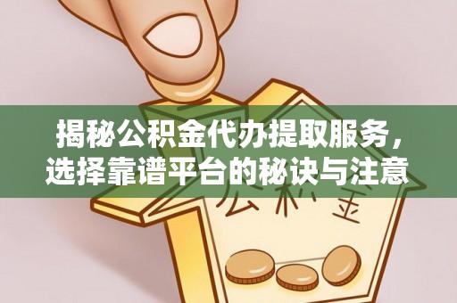 山西揭秘公积金代办提取服务，选择靠谱平台的秘诀与注意事项