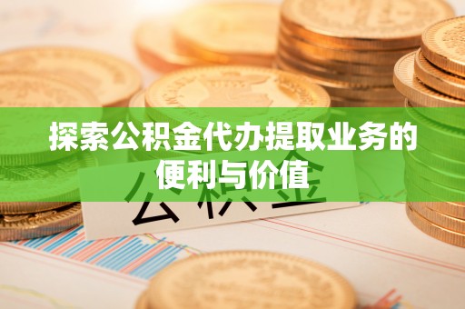 山西探索公积金代办提取业务的便利与价值