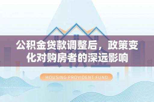 山西公积金贷款调整后，政策变化对购房者的深远影响