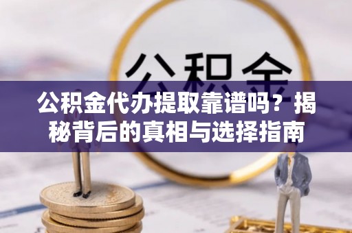 山西公积金代办提取靠谱吗？揭秘背后的真相与选择指南