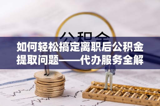山西如何轻松搞定离职后公积金提取问题——代办服务全解析