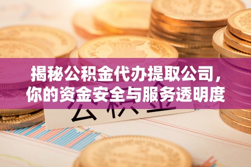 山西揭秘公积金代办提取公司，你的资金安全与服务透明度指南