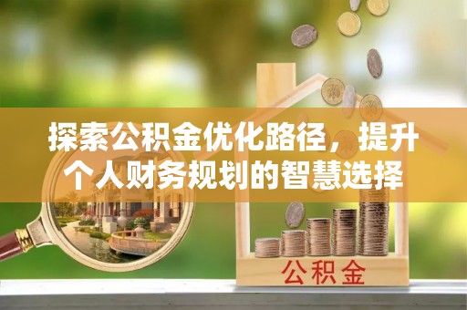 山西探索公积金优化路径，提升个人财务规划的智慧选择