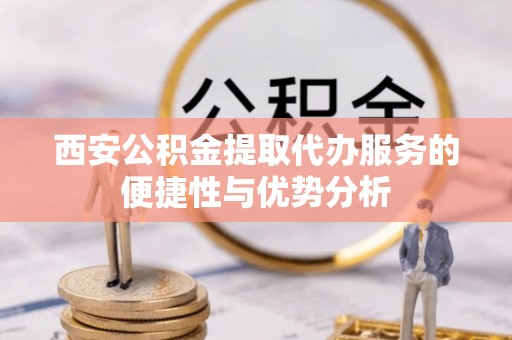 山西西安公积金提取代办服务的便捷性与优势分析