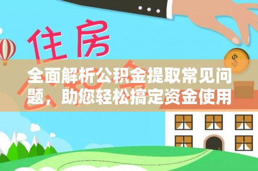 山西全面解析公积金提取常见问题，助您轻松搞定资金使用