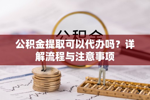 山西公积金提取可以代办吗？详解流程与注意事项