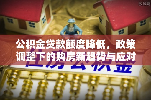 山西公积金贷款额度降低，政策调整下的购房新趋势与应对策略
