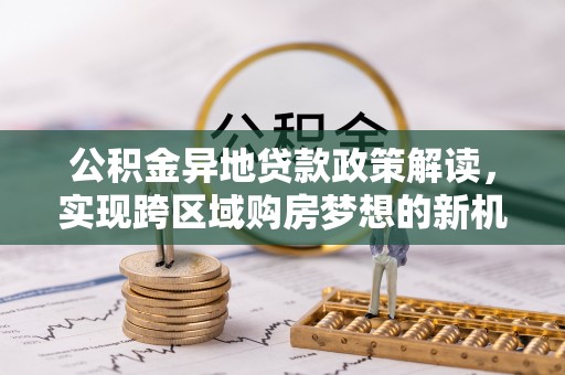 山西公积金异地贷款政策解读，实现跨区域购房梦想的新机遇