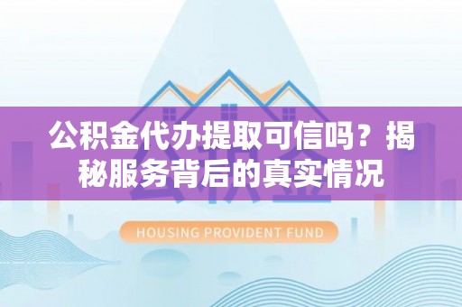 山西公积金代办提取可信吗？揭秘服务背后的真实情况