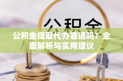山西公积金提取代办靠谱吗？全面解析与实用建议
