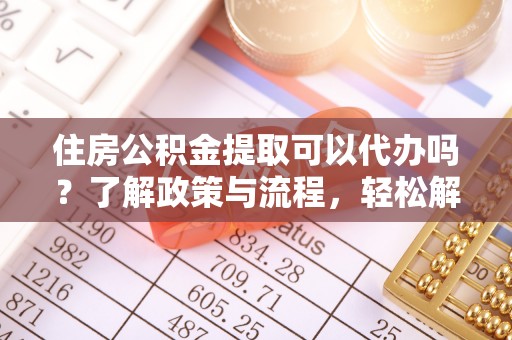 山西住房公积金提取可以代办吗？了解政策与流程，轻松解决疑惑