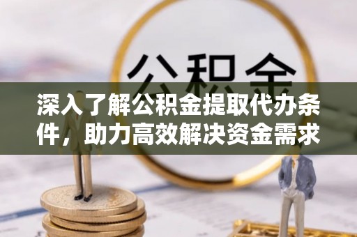 山西深入了解公积金提取代办条件，助力高效解决资金需求