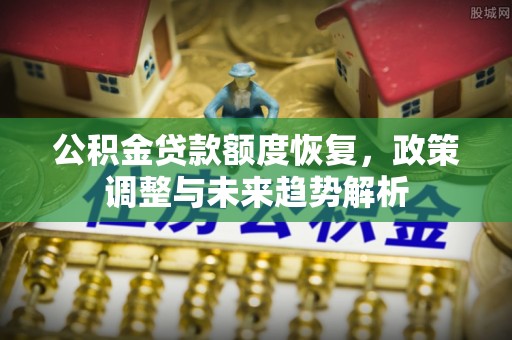 山西公积金贷款额度恢复，政策调整与未来趋势解析