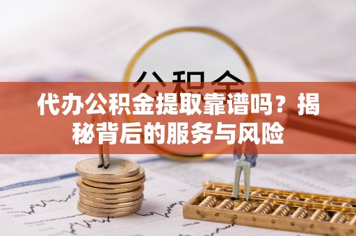 山西代办公积金提取靠谱吗？揭秘背后的服务与风险
