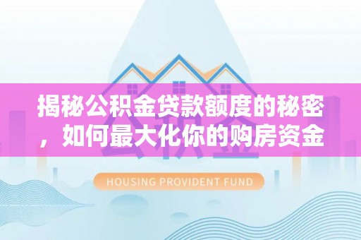山西揭秘公积金贷款额度的秘密，如何最大化你的购房资金