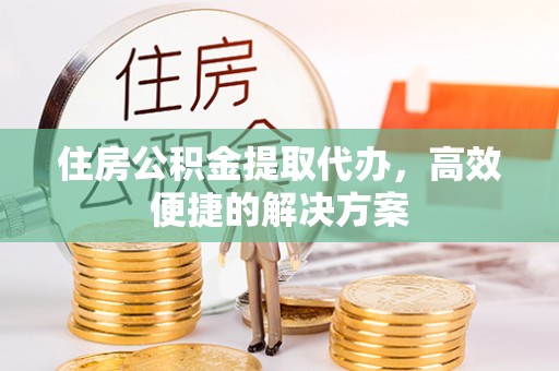 山西住房公积金提取代办，高效便捷的解决方案
