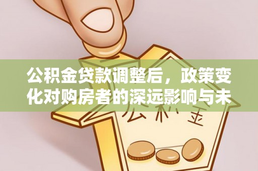 山西公积金贷款调整后，政策变化对购房者的深远影响与未来趋势分析