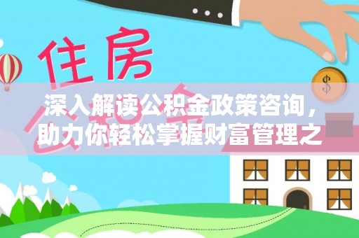 山西深入解读公积金政策咨询，助力你轻松掌握财富管理之道