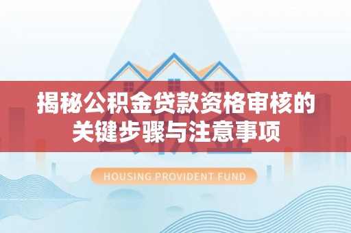 山西揭秘公积金贷款资格审核的关键步骤与注意事项