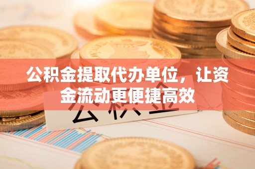 山西公积金提取代办单位，让资金流动更便捷高效