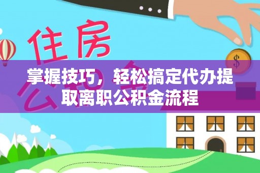 山西掌握技巧，轻松搞定代办提取离职公积金流程