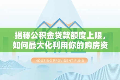 山西揭秘公积金贷款额度上限，如何最大化利用你的购房资金？
