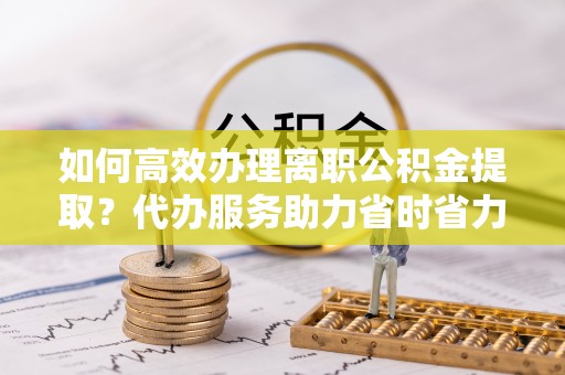 山西如何高效办理离职公积金提取？代办服务助力省时省力
