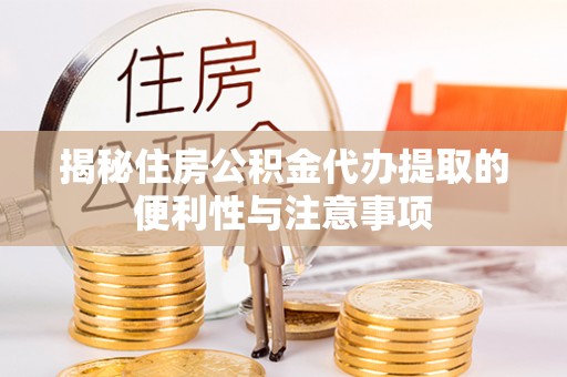 山西揭秘住房公积金代办提取的便利性与注意事项