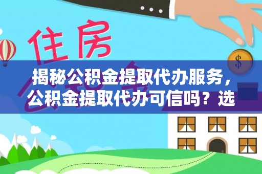 山西揭秘公积金提取代办服务，公积金提取代办可信吗？选择前你需要知道的真相