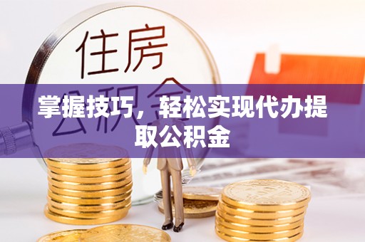 山西掌握技巧，轻松实现代办提取公积金