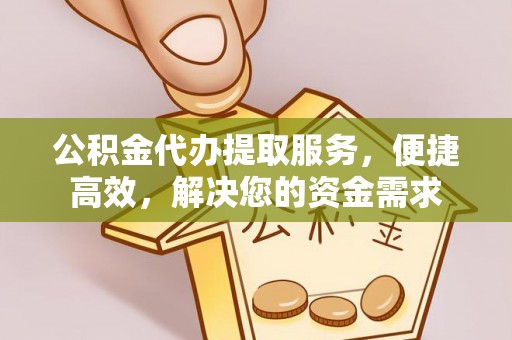 山西公积金代办提取服务，便捷高效，解决您的资金需求
