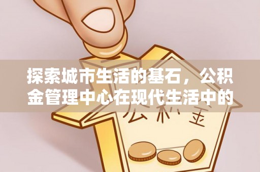 山西探索城市生活的基石，公积金管理中心在现代生活中的重要角色