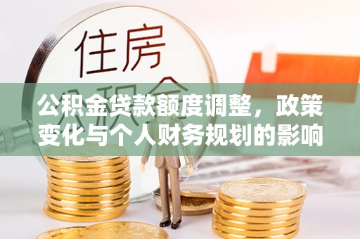 山西公积金贷款额度调整，政策变化与个人财务规划的影响分析