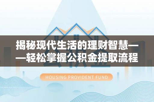 山西揭秘现代生活的理财智慧——轻松掌握公积金提取流程的实用指南