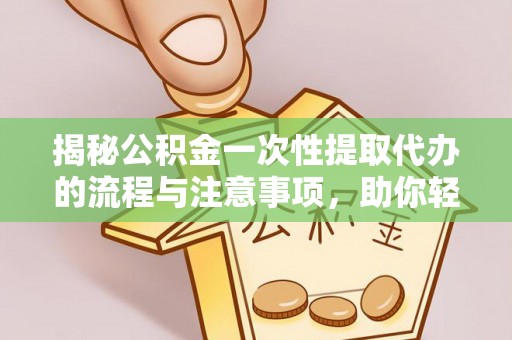 山西揭秘公积金一次性提取代办的流程与注意事项，助你轻松搞定财务规划