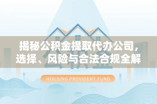 山西揭秘公积金提取代办公司，选择、风险与合法合规全解析
