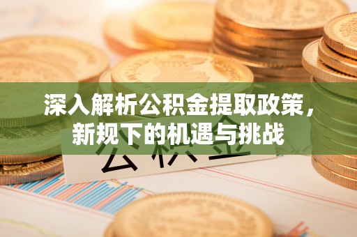 山西深入解析公积金提取政策，新规下的机遇与挑战