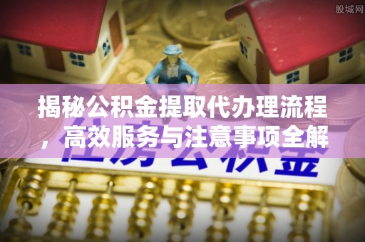 山西揭秘公积金提取代办理流程，高效服务与注意事项全解析