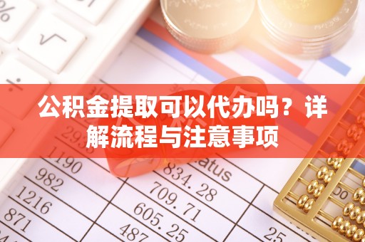 山西公积金提取可以代办吗？详解流程与注意事项