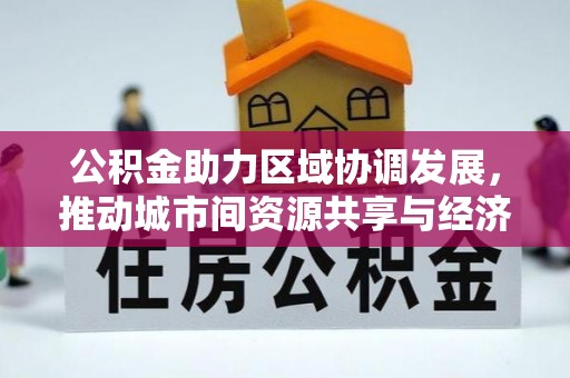 山西公积金助力区域协调发展，推动城市间资源共享与经济均衡发展
