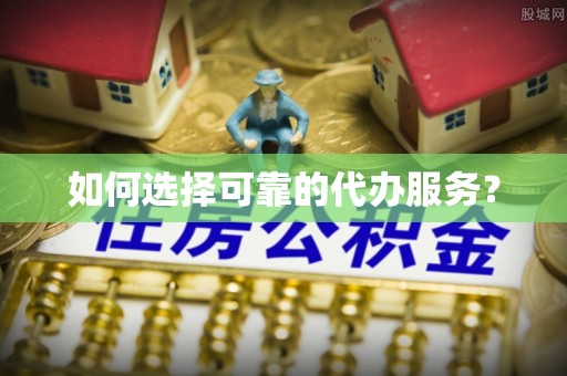 山西如何选择可靠的代办服务？